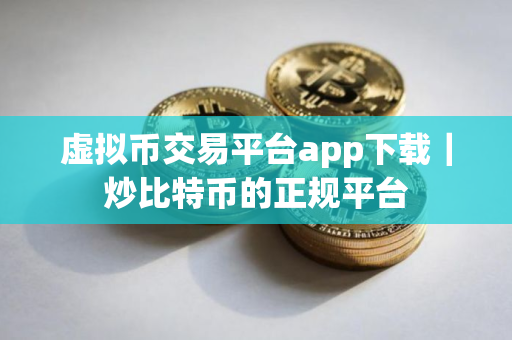 虚拟币交易平台app下载｜炒比特币的正规平台