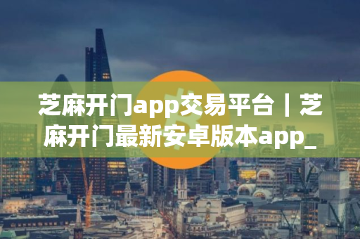 芝麻开门app交易平台｜芝麻开门最新安卓版本app_V8.1.23