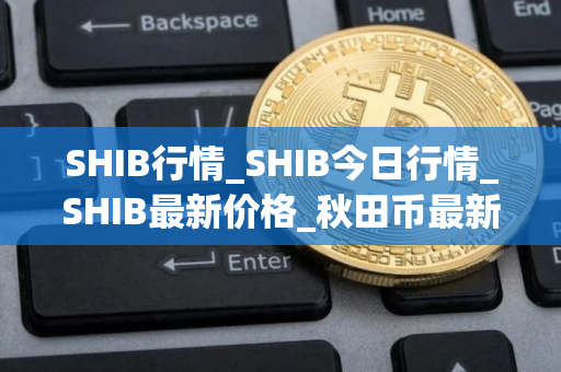 SHIB行情_SHIB今日行情_SHIB最新价格_秋田币最新行情分析