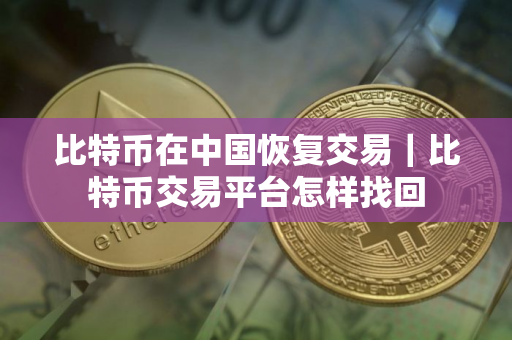 比特币在中国恢复交易｜比特币交易平台怎样找回