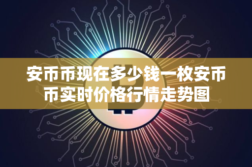 安币币现在多少钱一枚安币币实时价格行情走势图