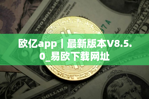 欧亿app｜最新版本V8.5.0_易欧下载网址
