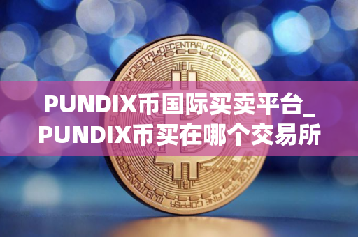 PUNDIX币国际买卖平台_PUNDIX币买在哪个交易所好