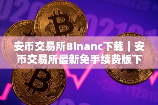 安币交易所Binanc下载｜安币交易所最新免手续费版下载安装