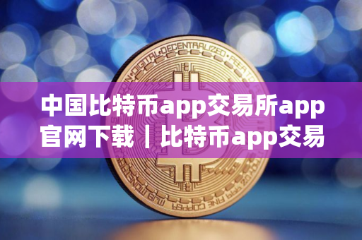 中国比特币app交易所app官网下载｜比特币app交易所app