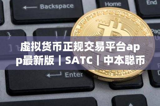 虚拟货币正规交易平台app最新版｜SATC｜中本聪币最新版下载安卓版会不会有假的
