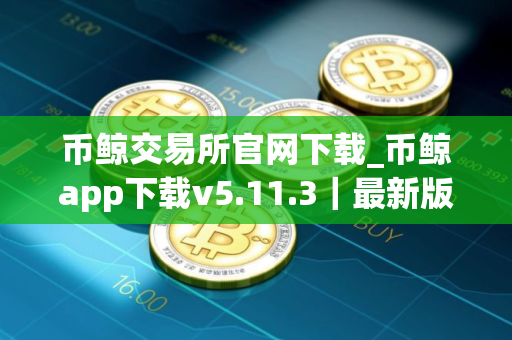 币鲸交易所官网下载_币鲸app下载v5.11.3｜最新版
