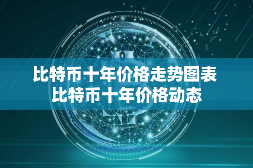 比特币十年价格走势图表 比特币十年价格动态 比特币十年价格走势图表 比特币十年价格动态