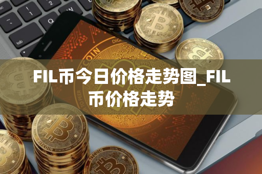 FIL币今日价格走势图_FIL币价格走势