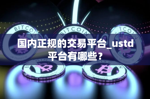 国内正规的交易平台_ustd平台有哪些？