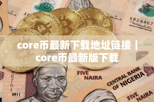 core币最新下载地址链接｜core币最新版下载