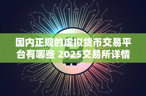 国内正规的虚拟货币交易平台有哪些 2025交易所详情