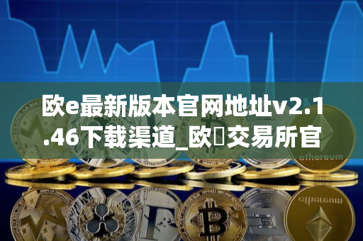 欧e最新版本官网地址v2.1.46下载渠道_欧昜交易所官网下载
