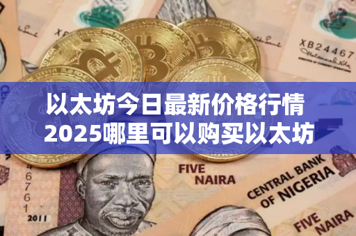 以太坊今日最新价格行情 2025哪里可以购买以太坊