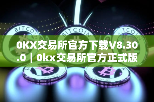 0KX交易所官方下载V8.30.0｜0kx交易所官方正式版下载入口