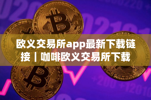 欧义交易所app最新下载链接｜咖啡欧义交易所下载