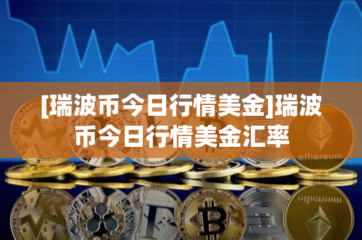 [瑞波币今日行情美金]瑞波币今日行情美金汇率