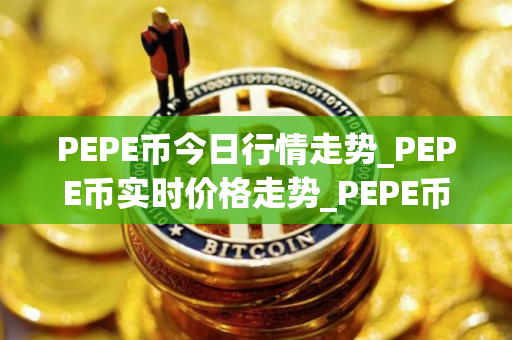 PEPE币今日行情走势_PEPE币实时价格走势_PEPE币最新价格 PEPE币今日行情走势_PEPE币实时价格走势_PEPE币最新价格