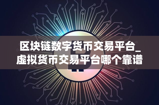区块链数字货币交易平台_虚拟货币交易平台哪个靠谱