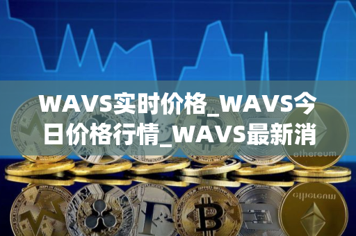 WAVS实时价格_WAVS今日价格行情_WAVS最新消息