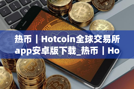 热币｜Hotcoin全球交易所app安卓版下载_热币｜Hotcoin全球交易所app3.6.3apk下载