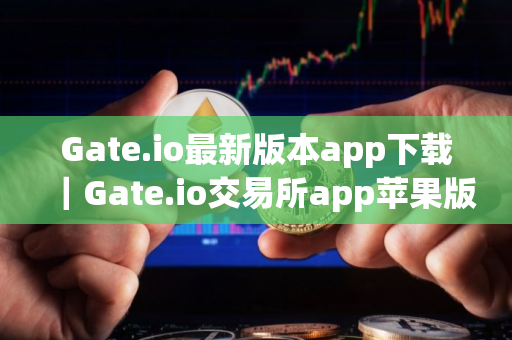 Gate.io最新版本app下载｜Gate.io交易所app苹果版