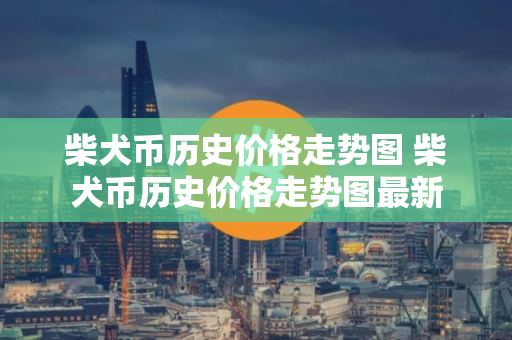 柴犬币历史价格走势图 柴犬币历史价格走势图最新