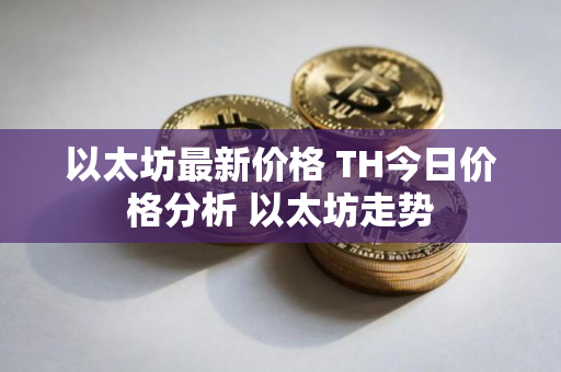 以太坊最新价格 TH今日价格分析 以太坊走势