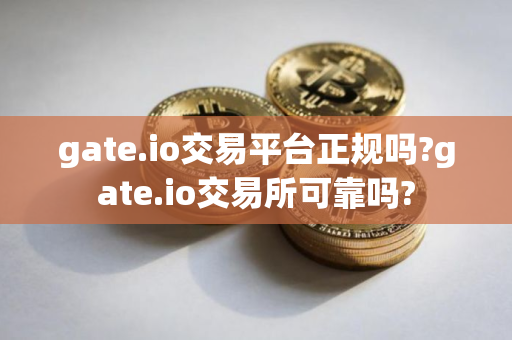 gate.io交易平台正规吗?gate.io交易所可靠吗?