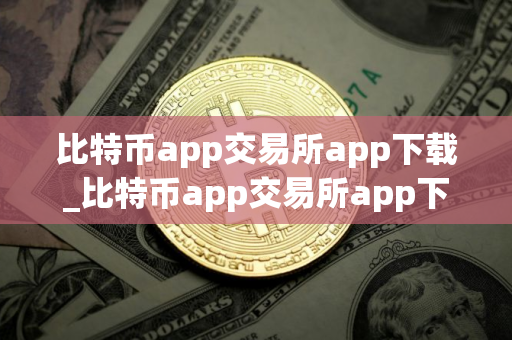 比特币app交易所app下载_比特币app交易所app下载最新安卓网页版｜比特币app平台比特币app交易所