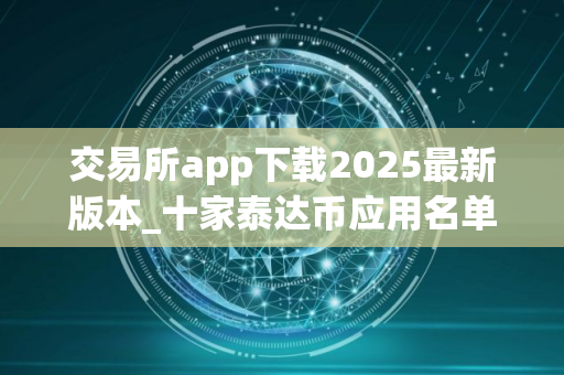 交易所app下载2025最新版本_十家泰达币应用名单