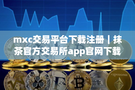 mxc交易平台下载注册｜抹茶官方交易所app官网下载