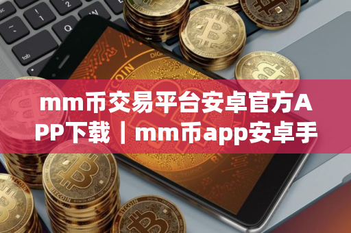 mm币交易平台安卓官方APP下载｜mm币app安卓手机交易平台地址