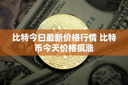 比特今曰最新价格行情 比特币今天价格疯涨