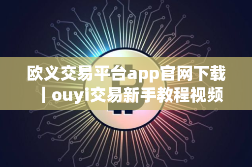 欧义交易平台app官网下载｜ouyi交易新手教程视频