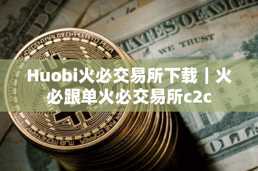 Huobi火必交易所下载｜火必跟单火必交易所c2c