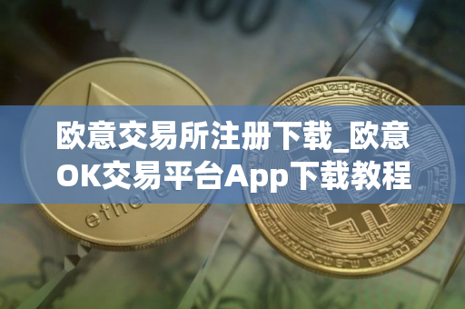 欧意交易所注册下载_欧意OK交易平台App下载教程