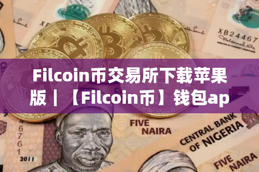Filcoin币交易所下载苹果版｜【Filcoin币】钱包app最新版下载