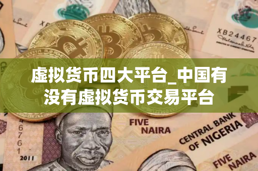 虚拟货币四大平台_中国有没有虚拟货币交易平台