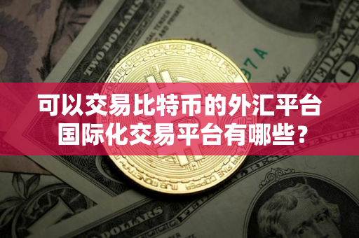 可以交易比特币的外汇平台 国际化交易平台有哪些？