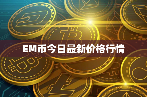 EM币今日最新价格行情 EM币今日最新价格行情