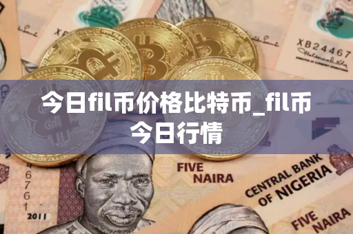 今日fil币价格比特币_fil币今日行情