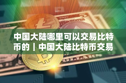 中国大陆哪里可以交易比特币的｜中国大陆比特币交易所
