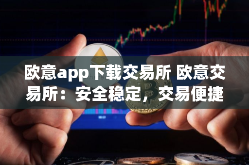 欧意app下载交易所 欧意交易所：安全稳定，交易便捷