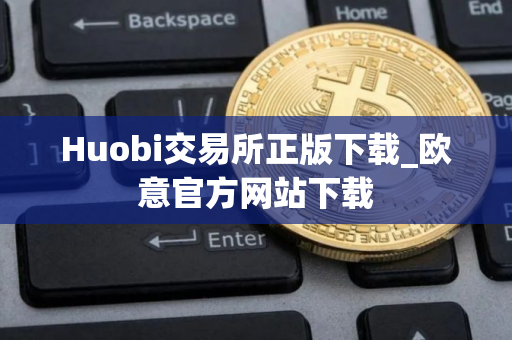 Huobi交易所正版下载_欧意官方网站下载