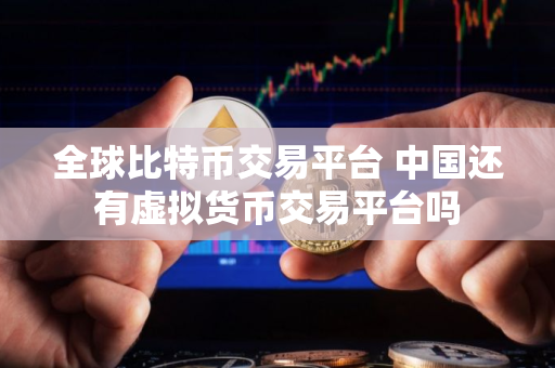 全球比特币交易平台 中国还有虚拟货币交易平台吗