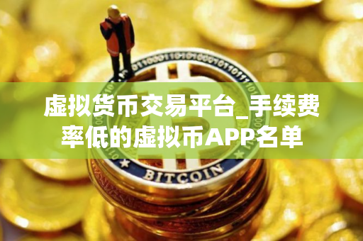 虚拟货币交易平台_手续费率低的虚拟币APP名单