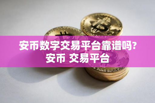 安币数字交易平台靠谱吗?安币 交易平台