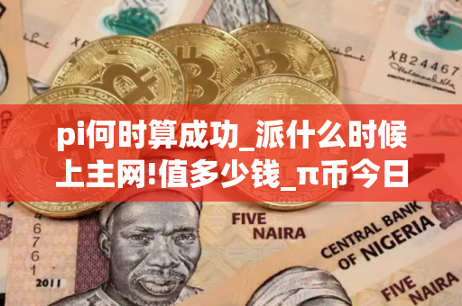 pi何时算成功_派什么时候上主网!值多少钱_π币今日行情走势 pi何时算成功_派什么时候上主网!值多少钱_π币今日行情走势