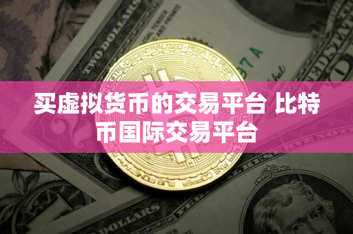 买虚拟货币的交易平台 比特币国际交易平台 买虚拟货币的交易平台 比特币国际交易平台